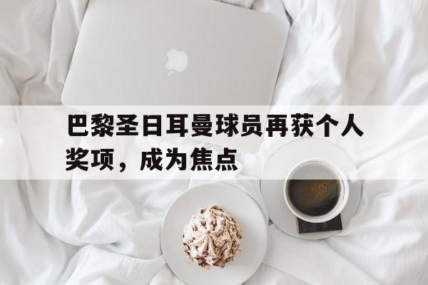 随机关于巴黎圣日耳曼球员再获个人奖项，成为焦点的信息