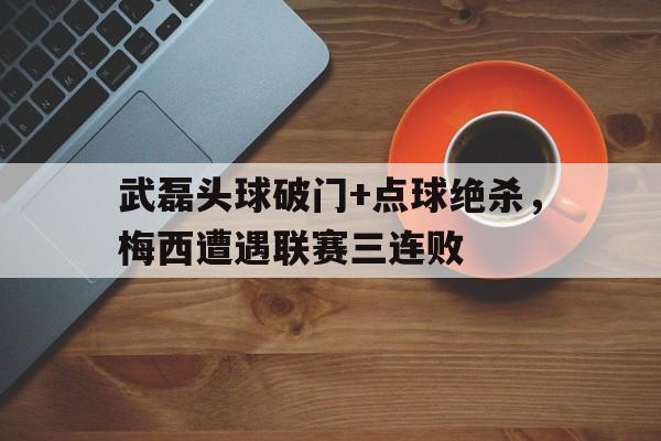 随机武磊头球破门+点球绝杀，梅西遭遇联赛三连败