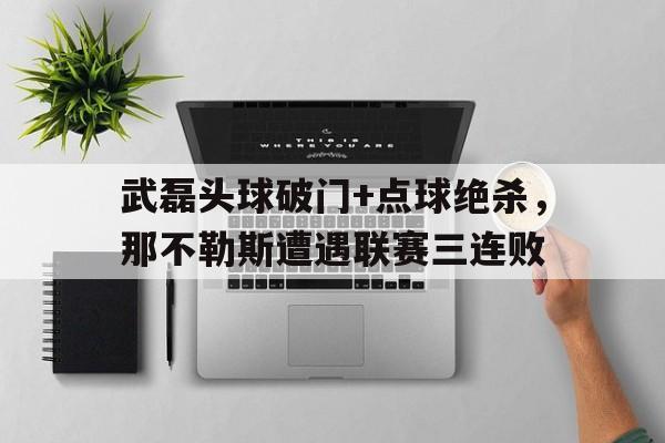 随机武磊头球破门+点球绝杀，那不勒斯遭遇联赛三连败