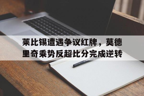 随机莱比锡遭遇争议红牌，莫德里奇乘势反超比分完成逆转