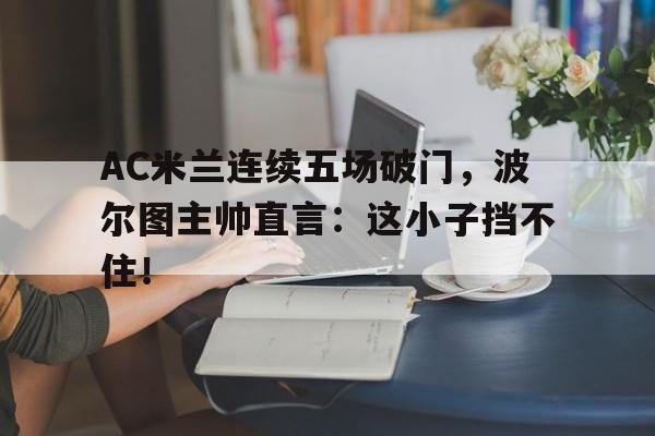 随机AC米兰连续五场破门，波尔图主帅直言：这小子挡不住！