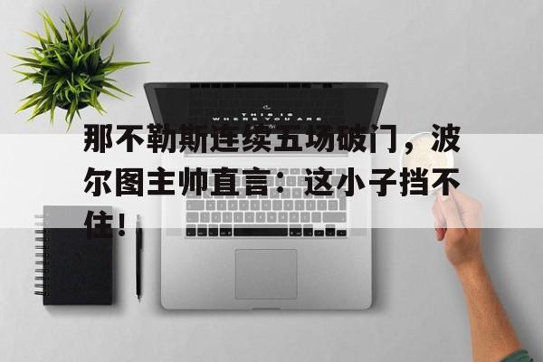 随机那不勒斯连续五场破门，波尔图主帅直言：这小子挡不住！那不勒斯恩波利