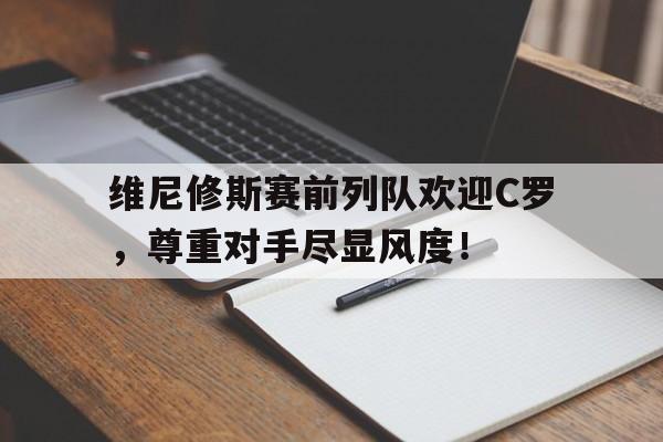 随机维尼修斯赛前列队欢迎C罗，尊重对手尽显风度！