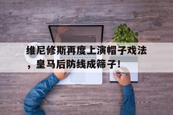 随机维尼修斯再度上演帽子戏法，皇马后防线成筛子！