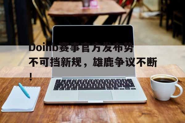 随机Doinb赛事官方发布势不可挡新规，雄鹿争议不断！